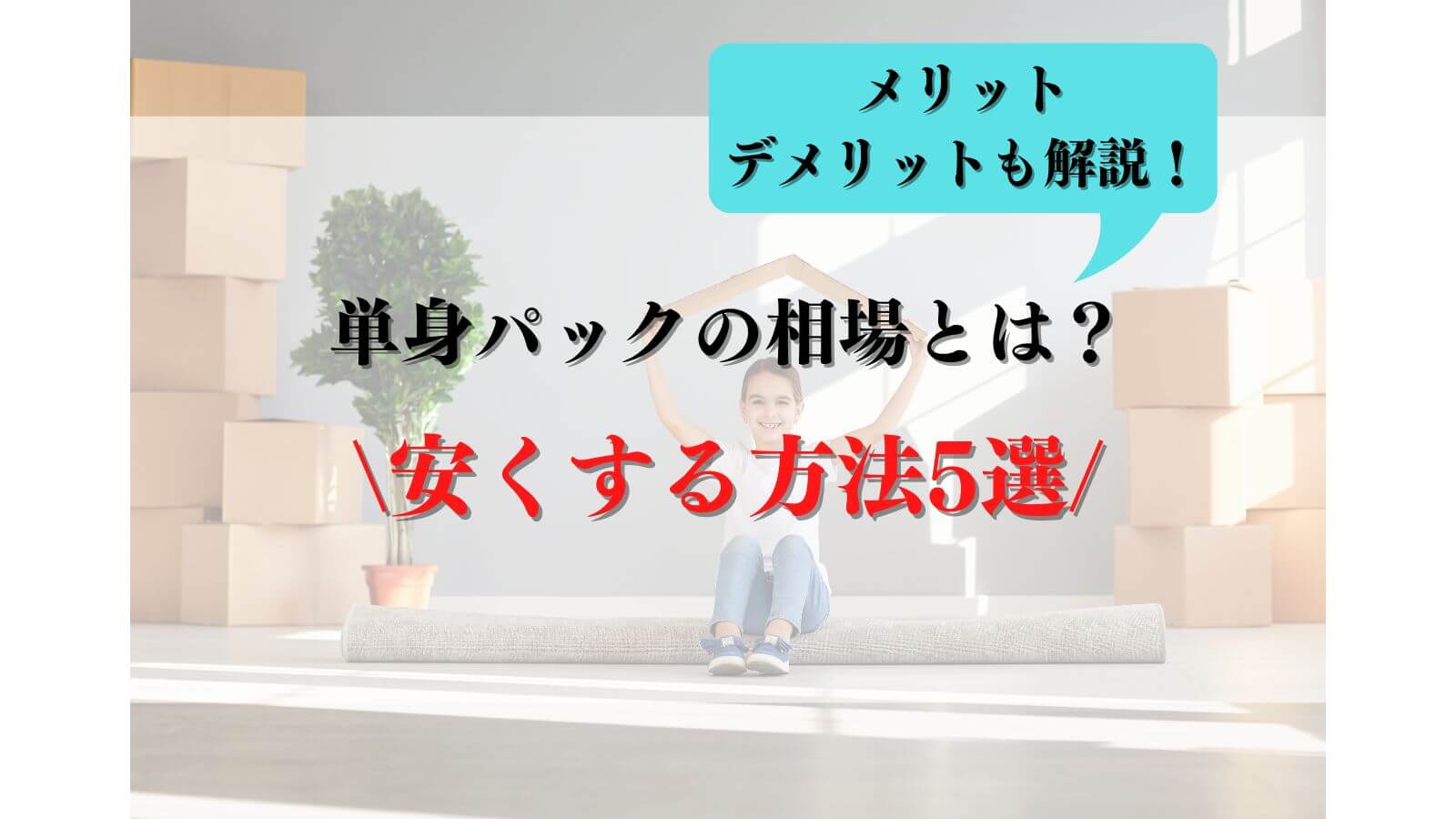 単身パックの相場とは？通常引越しとの違いや安くする方法5選！